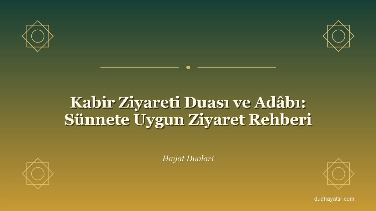 Kabir Ziyareti Duası ve Adâbı: Sünnete Uygun Ziyaret Rehberi
